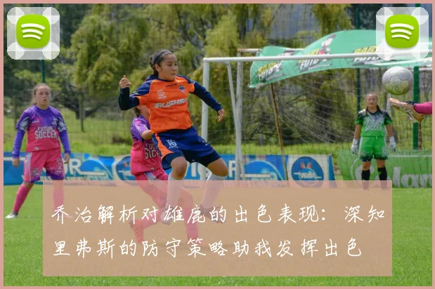 乔治解析对雄鹿的出色表现：深知里弗斯的防守策略助我发挥出色