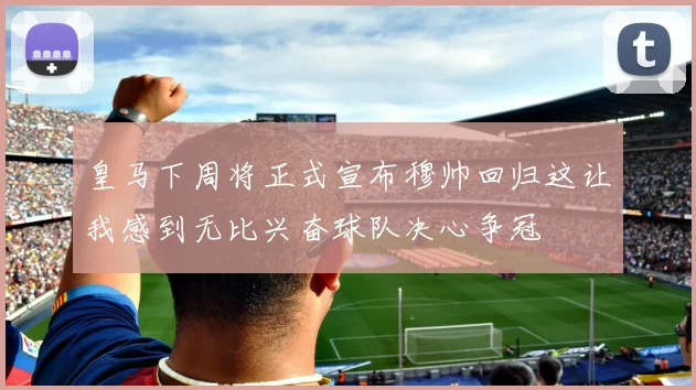皇马下周将正式宣布穆帅回归这让我感到无比兴奋球队决心争冠