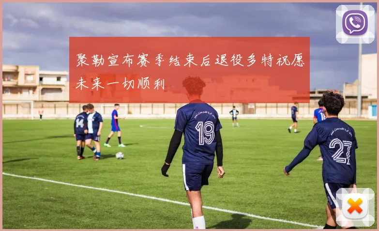 聚勒宣布赛季结束后退役多特祝愿未来一切顺利