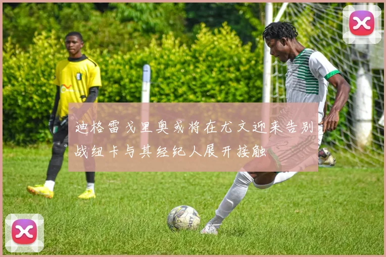 迪格雷戈里奥或将在尤文迎来告别战纽卡与其经纪人展开接触