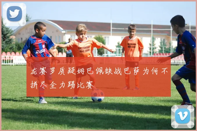 龙赛罗质疑姆巴佩缺战巴萨为何不拼尽全力踢比赛