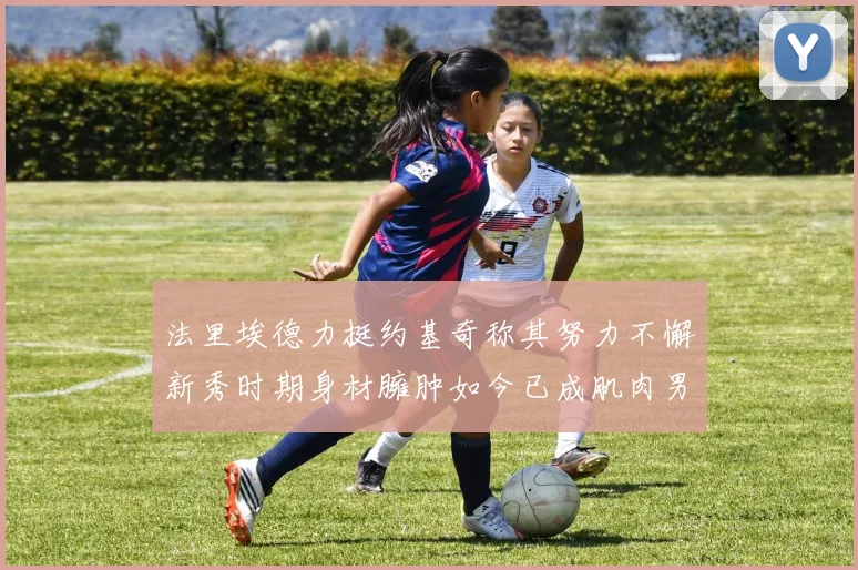 法里埃德力挺约基奇称其努力不懈新秀时期身材臃肿如今已成肌肉男