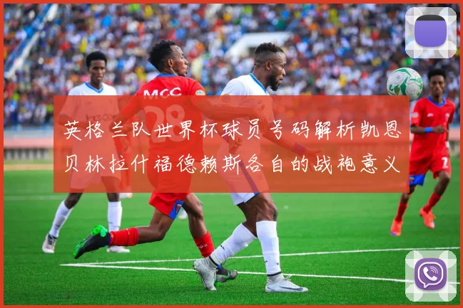英格兰队世界杯球员号码解析凯恩贝林拉什福德赖斯各自的战袍意义