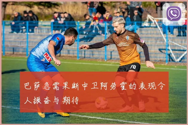 巴萨急需果断中卫阿劳霍的表现令人振奋与期待