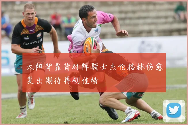 太阳背靠背对阵骑士杰伦格林伤愈复出期待再创佳绩