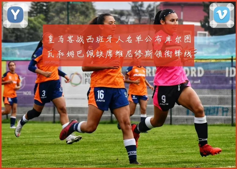 皇马客战西班牙人名单公布库尔图瓦和姆巴佩缺席维尼修斯领衔锋线阵容
