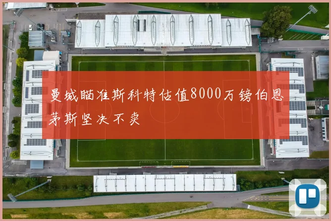 曼城瞄准斯科特估值8000万镑伯恩茅斯坚决不卖