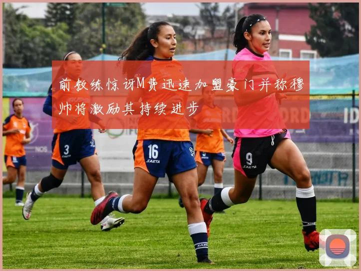 前教练惊讶M费迅速加盟豪门并称穆帅将激励其持续进步
