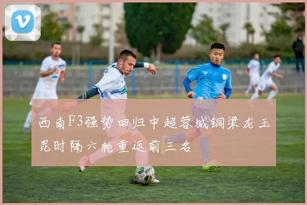 西南F3强势回归中超蓉城铜梁龙玉昆时隔六轮重返前三名