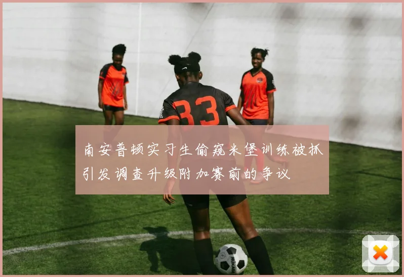 南安普顿实习生偷窥米堡训练被抓引发调查升级附加赛前的争议