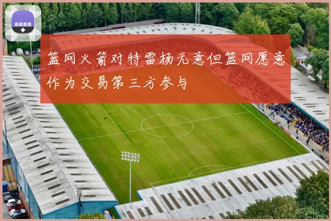 篮网火箭对特雷杨无意但篮网愿意作为交易第三方参与