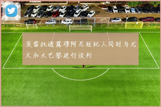莫雷托透露穆阿尼经纪人同时与尤文和大巴黎进行谈判