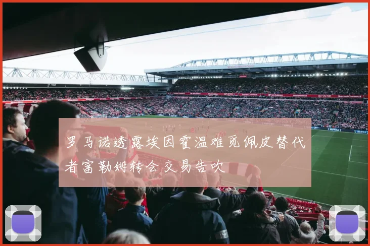 罗马诺透露埃因霍温难觅佩皮替代者富勒姆转会交易告吹