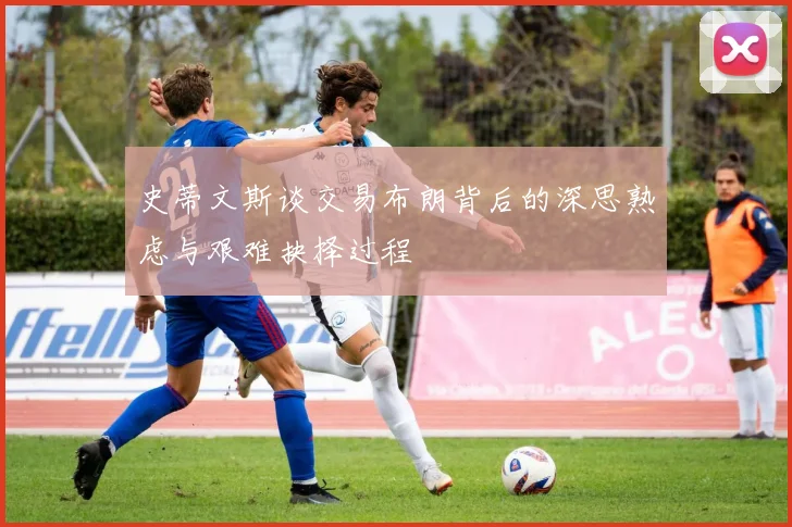 史蒂文斯谈交易布朗背后的深思熟虑与艰难抉择过程