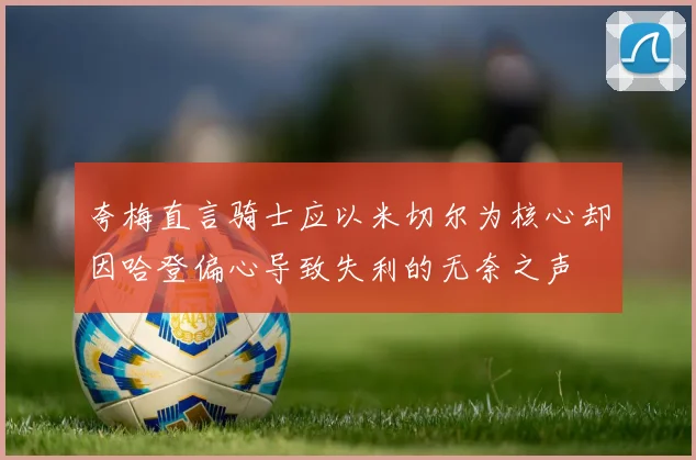 夸梅直言骑士应以米切尔为核心却因哈登偏心导致失利的无奈之声