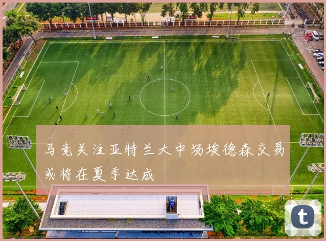 马竞关注亚特兰大中场埃德森交易或将在夏季达成