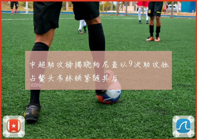 中超助攻榜揭晓约尼查以9次助攻独占鳌头韦林顿紧随其后