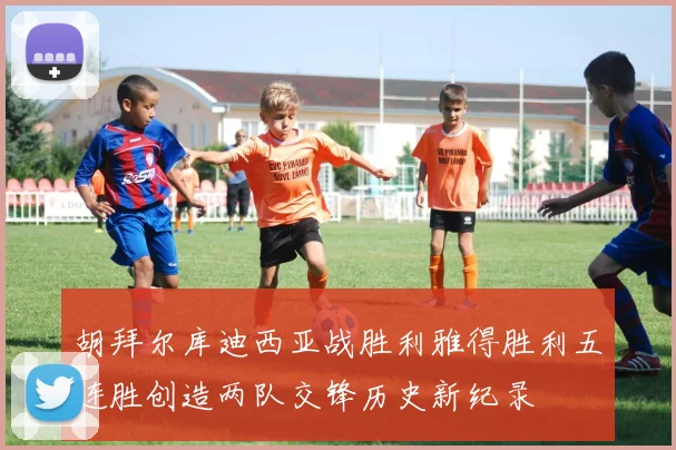 胡拜尔库迪西亚战胜利雅得胜利五连胜创造两队交锋历史新纪录
