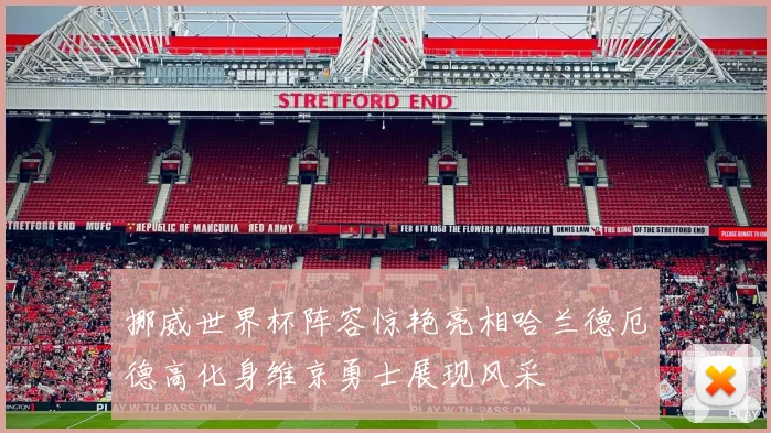 挪威世界杯阵容惊艳亮相哈兰德厄德高化身维京勇士展现风采
