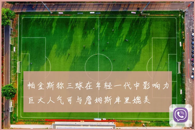 帕金斯称三球在年轻一代中影响力巨大人气可与詹姆斯库里媲美