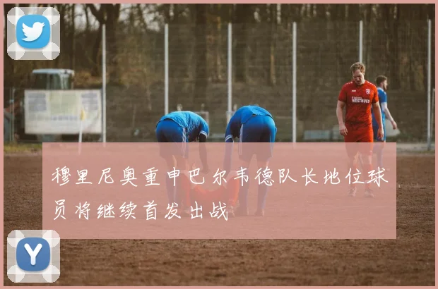 穆里尼奥重申巴尔韦德队长地位球员将继续首发出战