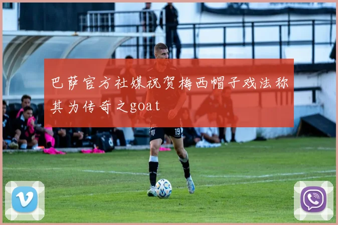 巴萨官方社媒祝贺梅西帽子戏法称其为传奇之goat