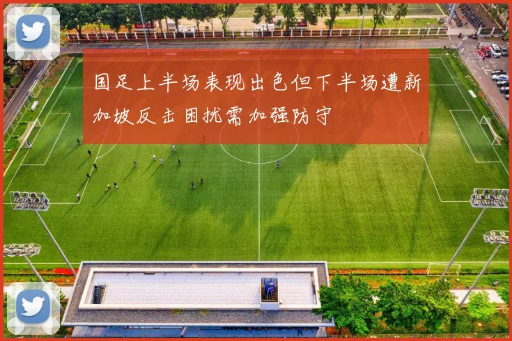 国足上半场表现出色但下半场遭新加坡反击困扰需加强防守